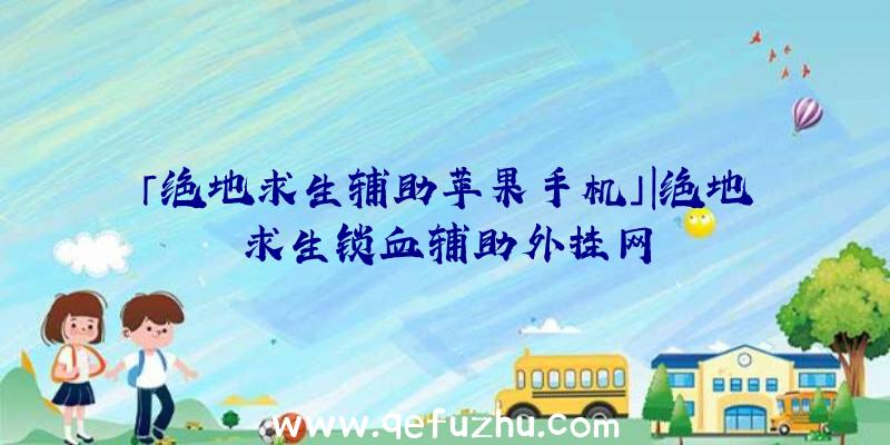 「绝地求生辅助苹果手机」|绝地求生锁血辅助外挂网